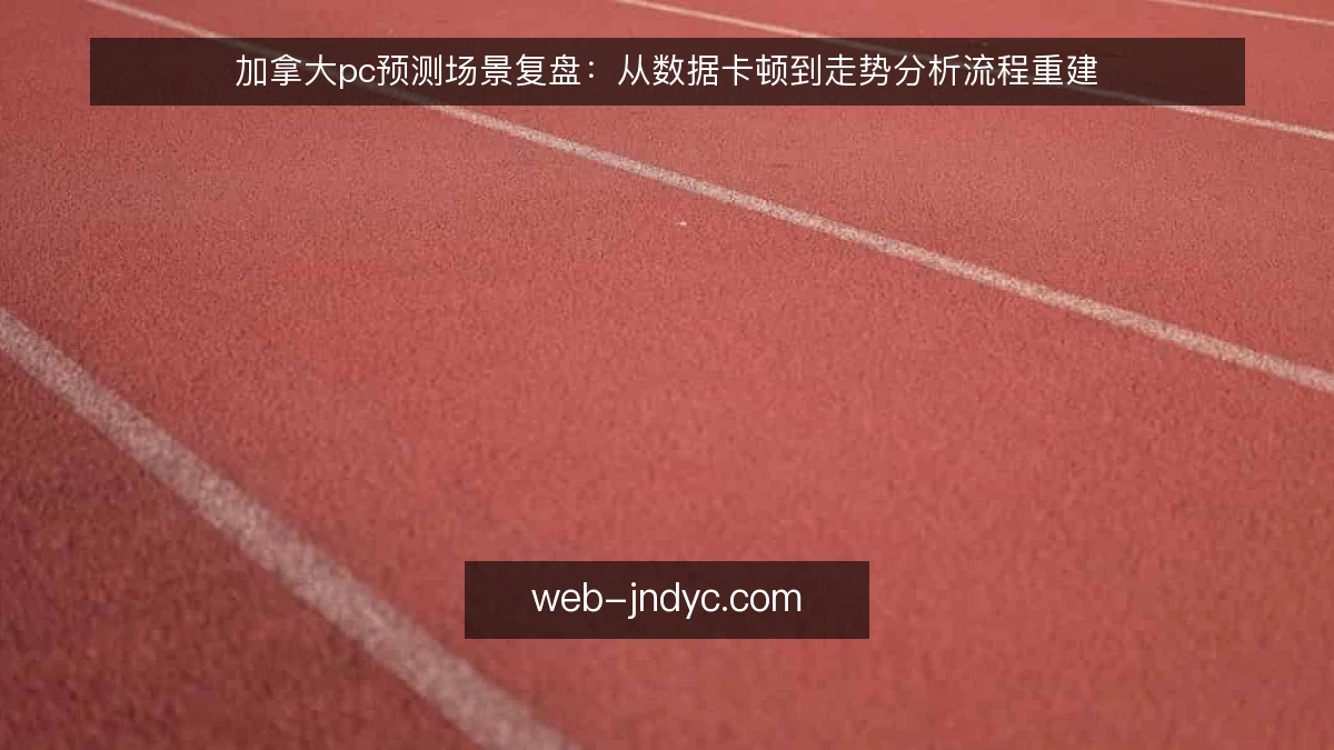 加拿大pc预测场景复盘：从数据卡顿到走势分析流程重建