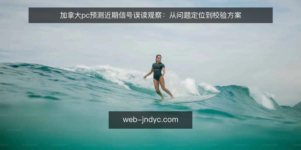 加拿大pc预测近期信号误读观察:从问题定位到校验方案 — 眼下加拿大pc预测信号误读为何集中出现 配图