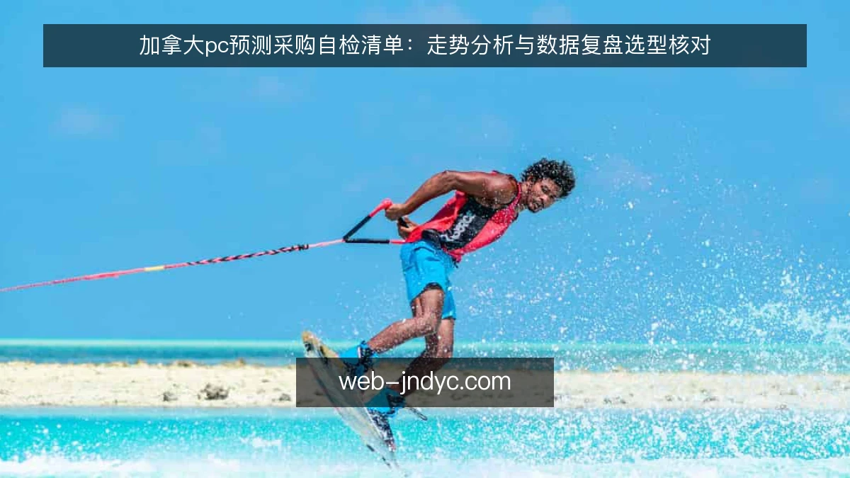 加拿大pc预测采购自检清单:走势分析与数据复盘选型核对