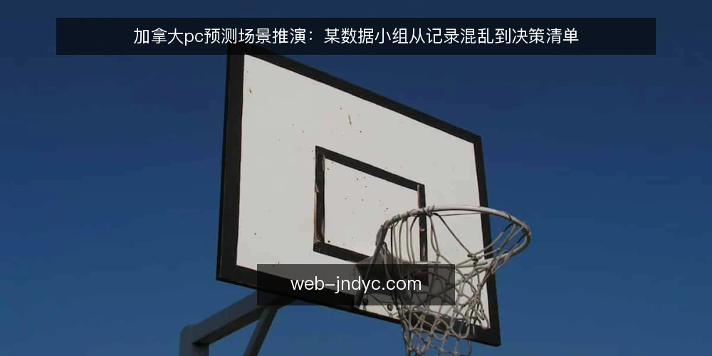 加拿大pc预测场景推演:某数据小组从记录混乱到决策清单 — 场景起点:一份对不上的记录表 配图