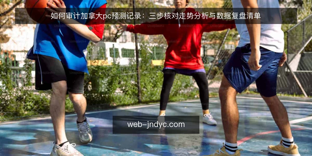 如何审计加拿大pc预测记录：三步核对走势分析与数据复盘清单 — 为什么现在要做一次记录审计 配图