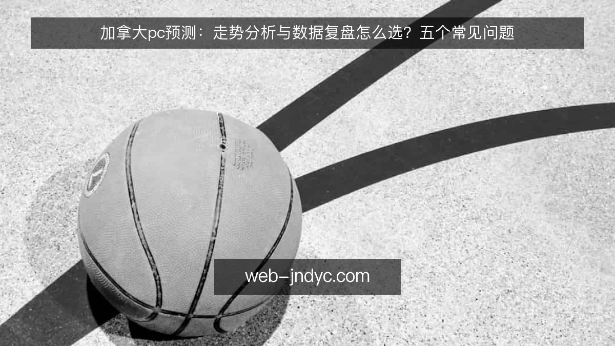 加拿大pc预测：走势分析与数据复盘怎么选？五个常见问题